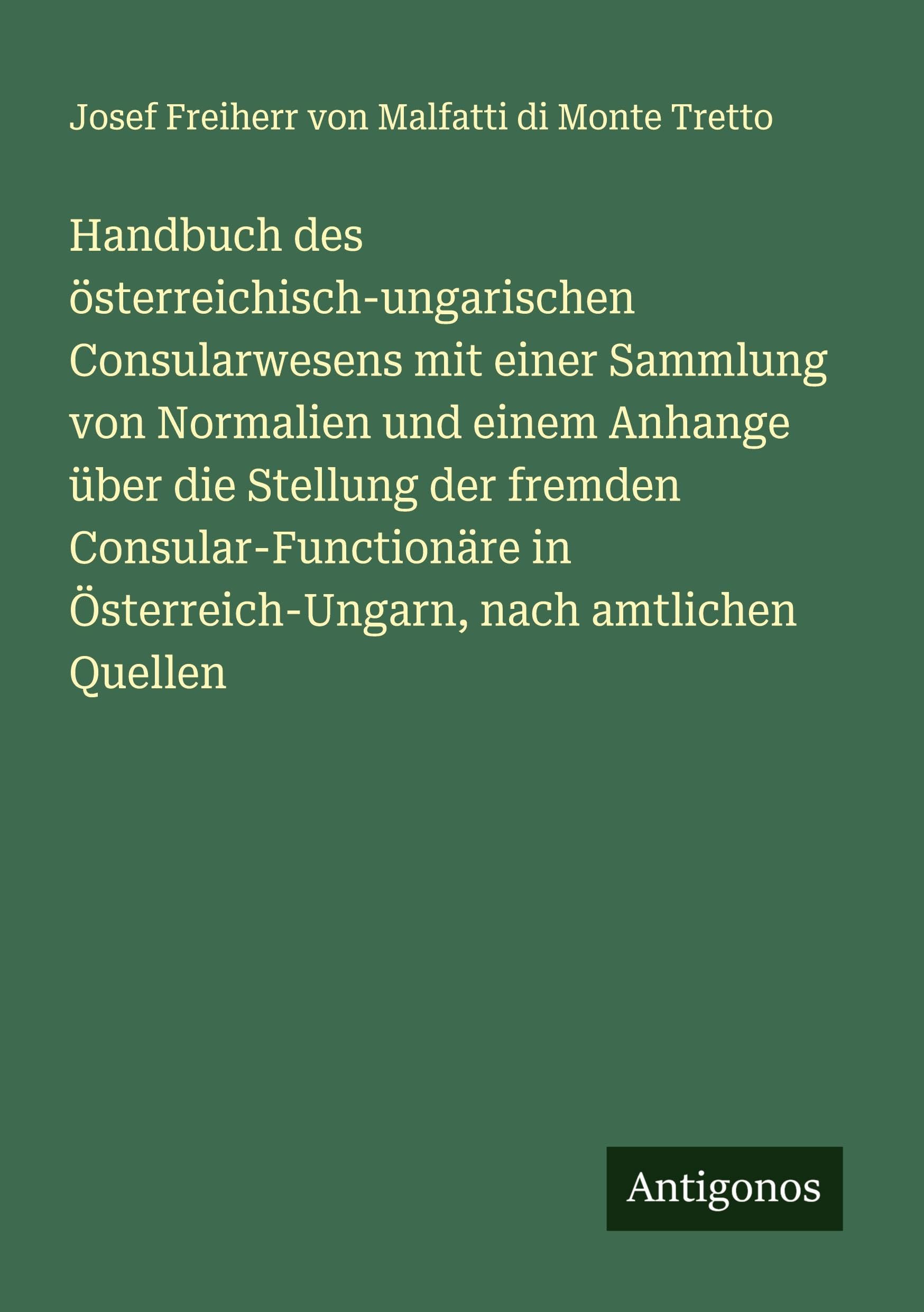 Handbuch des österreichisch-ungarischen Consularwesens mit einer Sammlung von Normalien und einem Anhange über die Stellung der fremden ... in Österreich-Ungarn, nach amtlichen Quellen