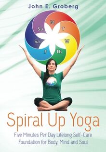 Spiral Up Yoga: Five Minutes Per Day Lifelong Self-Care Foundation for Body, Mind and Soul