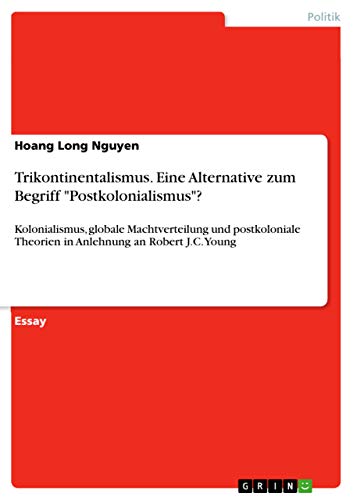 Trikontinentalismus. Eine Alternative zum Begriff Postkolonialismus?: Kolonialismus, globale Machtverteilung und postkoloniale Theorien in Anlehnung an Robert J.C. Young