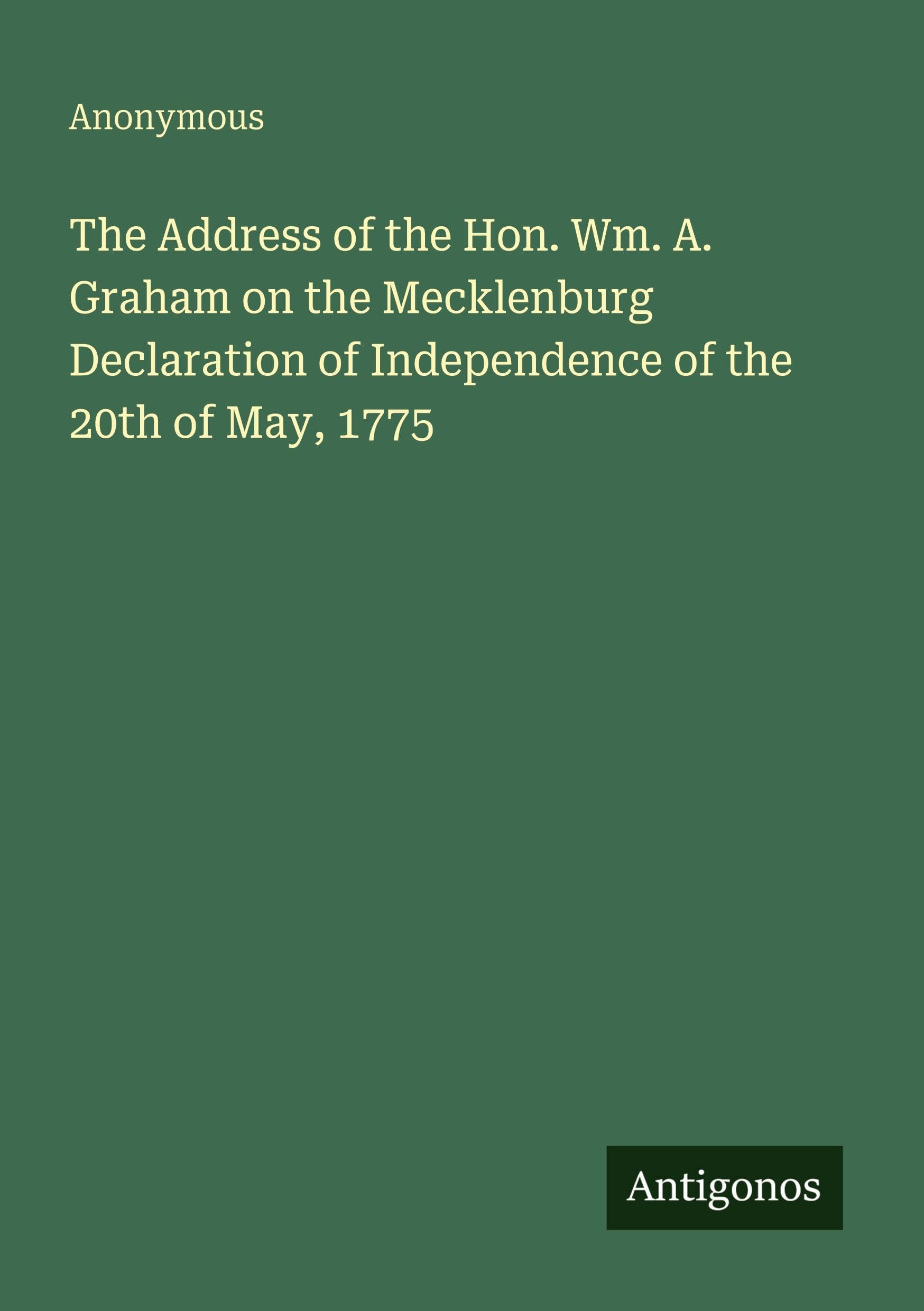 The Address of the Hon. Wm. A. Graham on the Mecklenburg Declaration of Independence of the 20th of May, 1775
