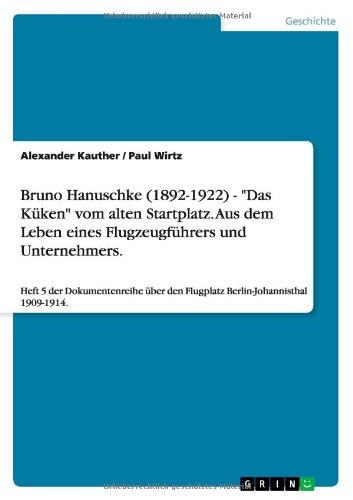 Bruno Hanuschke (1892-1922) - Das Küken vom alten Startplatz. Aus dem Leben eines Flugzeugführers und Unternehmers: Heft 5 der Dokumentenreihe über den Flugplatz Berlin-Johannisthal 1909-1914