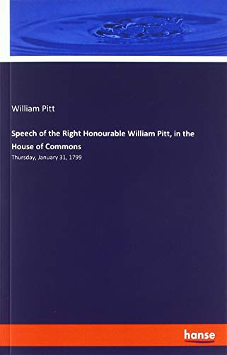 Speech of the Right Honourable William Pitt, in the House of Commons: Thursday, January 31, 1799