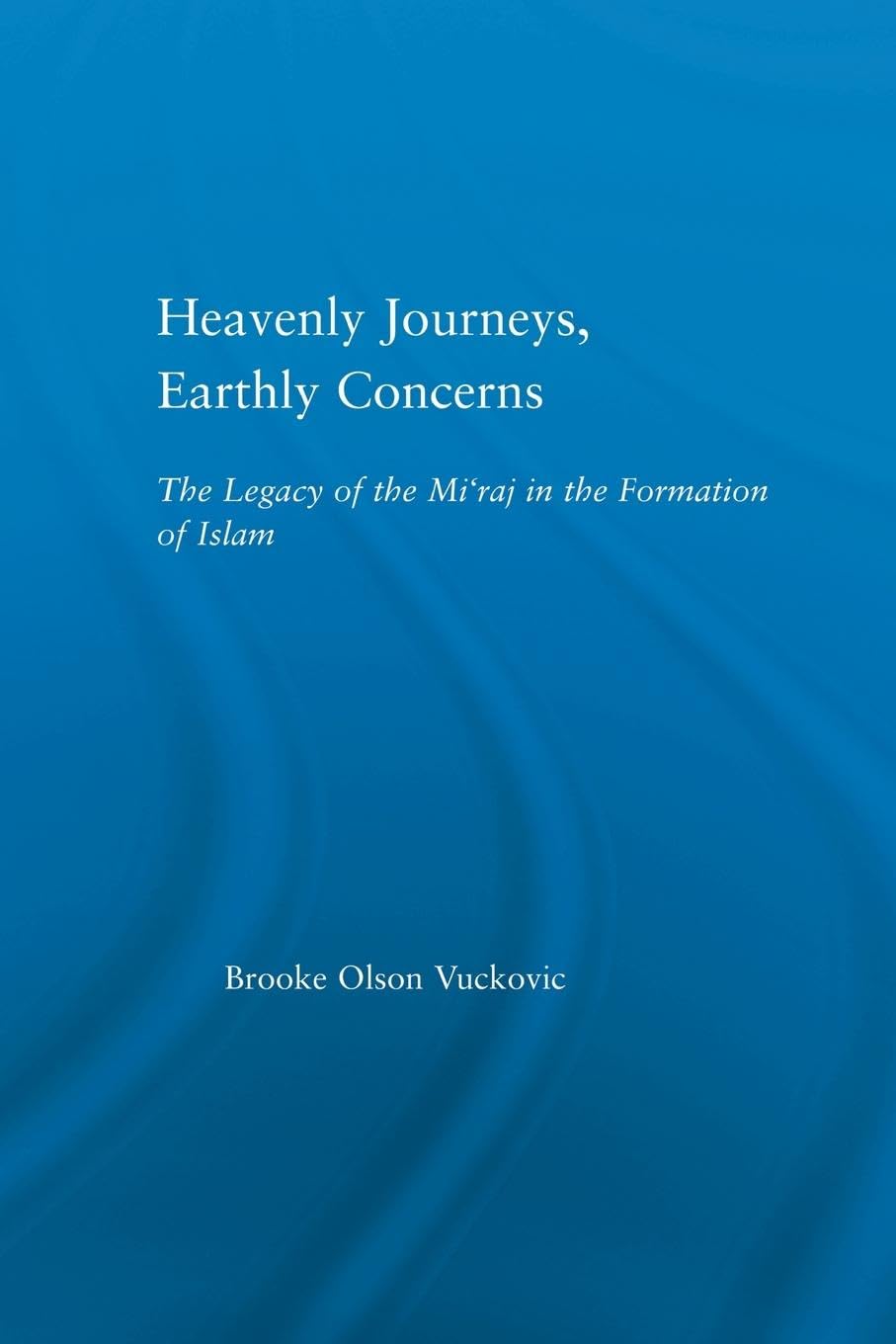 Heavenly Journeys, Earthly Concerns: The Legacy of the Mi'raj in the Formation of Islam (Religion in History, Society and Culture)