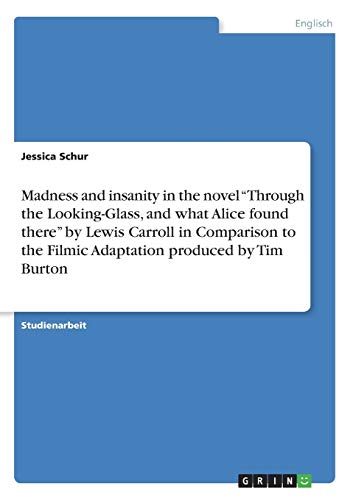 Madness and insanity in the novel ¿Through the Looking-Glass, and what Alice found there¿ by Lewis Carroll in Comparison to the Filmic Adaptation produced by Tim Burton