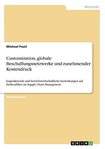 Customization, globale Beschaffungsnetzwerke und zunehmender Kostendruck: Logistiktrends und betriebswirtschaftliche Auswirkungen auf Zielkonflikte im Supply Chain Management