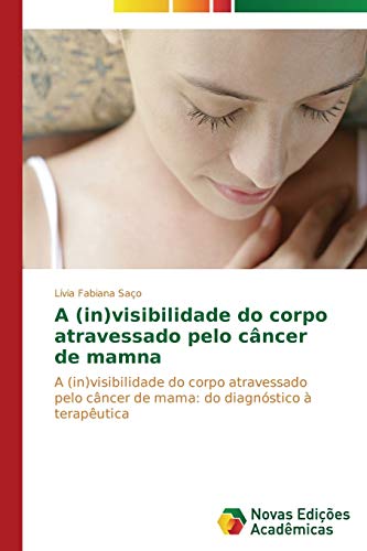 A (in)visibilidade do corpo atravessado pelo câncer de mama: A (in)visibilidade do corpo atravessado pelo câncer de mama: do diagnóstico à terapêutica