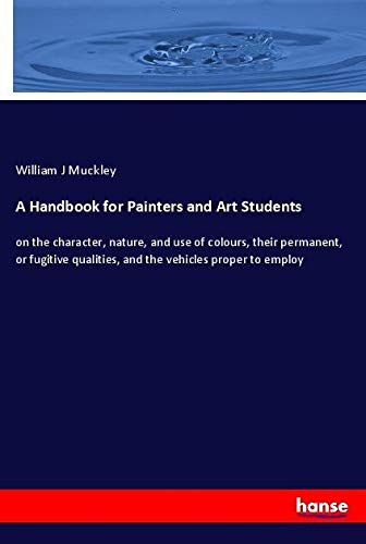 A Handbook for Painters and Art Students: on the character, nature, and use of colours, their permanent, or fugitive qualities, and the vehicles proper to employ