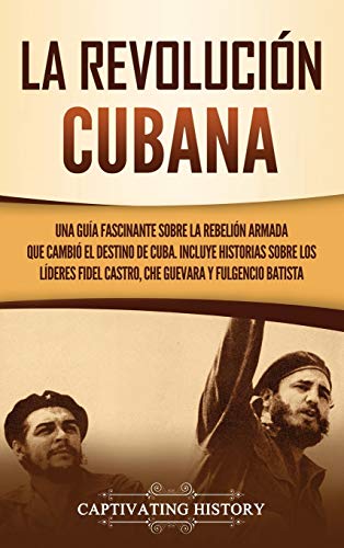 La Revolución cubana: Una guía fascinante sobre la rebelión armada que cambió el destino de Cuba. Incluye historias sobre los líderes Fidel Castro, Che Guevara y Fulgencio Batista