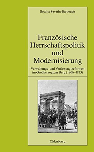 Französische Herrschaftspolitik und Modernisierung: Verwaltungs- und Verfassungsreformen im Großherzogtum Berg (1806-1813) (Pariser Historische Studien, Band 85)
