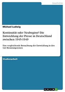 Kontinuität oder Neubeginn? Die Entwicklung der Presse in Deutschland zwischen 1945-1949: Eine vergleichende Betrachtung der Entwicklung in den vier Besatzungszonen
