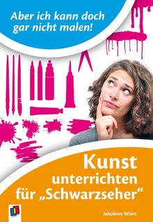 Aber ich kann doch gar nicht malen!: Kunst unterrichten für 'Schwarzseher'