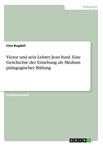 Victor und sein Lehrer Jean Itard. Eine Geschichte der Erziehung als Medium pädagogischer Bildung