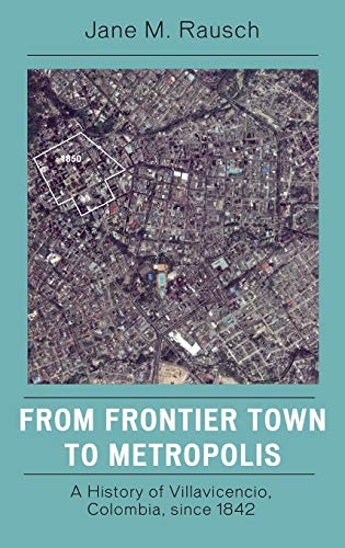 From Frontier Town to Metropolis: A History of Villavicencio, Colombia, since 1842