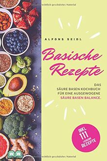 Basische Rezepte: Das Säure Basen Kochbuch für eine ausgewogene Säure Basen Balance. Basische Ernährung gegen Übersäuerung.