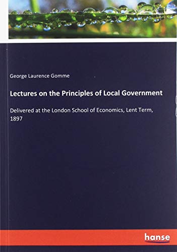 Lectures on the Principles of Local Government: Delivered at the London School of Economics, Lent Term, 1897