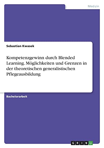 Kompetenzgewinn durch Blended Learning. Möglichkeiten und Grenzen in der theoretischen generalistischen Pflegeausbildung