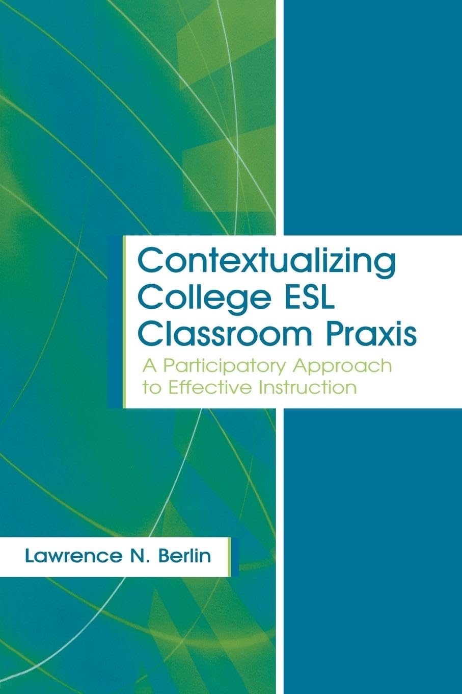 Contextualizing College ESL Classroom Praxis: A Participatory Approach to Effective Instruction (LANGUAGE, CULTURE, AND TEACHING)