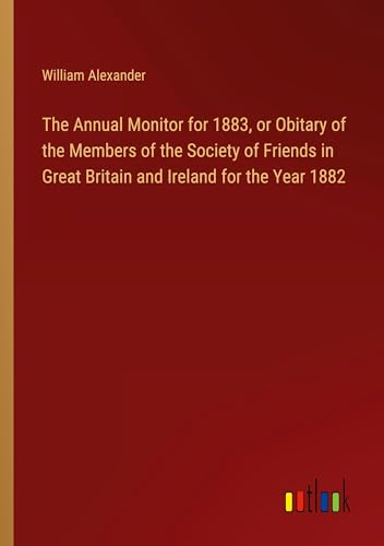 The Annual Monitor for 1883, or Obitary of the Members of the Society of Friends in Great Britain and Ireland for the Year 1882