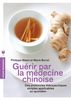 Guérir par la médecine chinoise : Des protocoles thérapeutiques simples applicables au quotidien