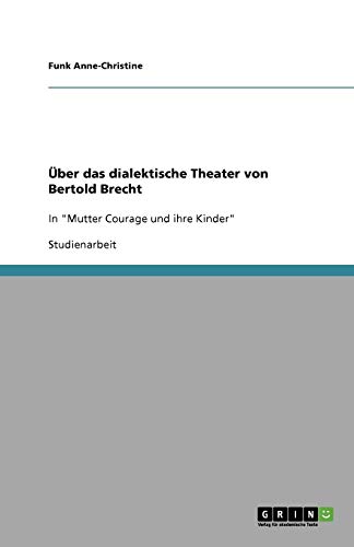 Über das dialektische Theater von Bertold Brecht: In Mutter Courage und ihre Kinder