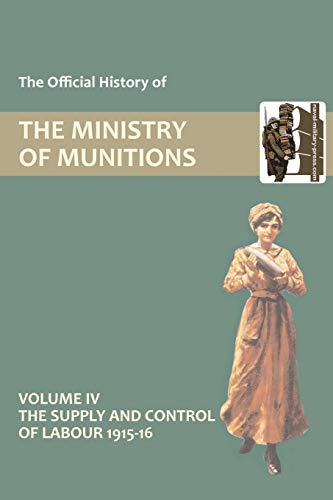 The Official History of THE MINISTRY OF MUNITIONS VOLUME IV The Supply and Control of Labour 1915-1916