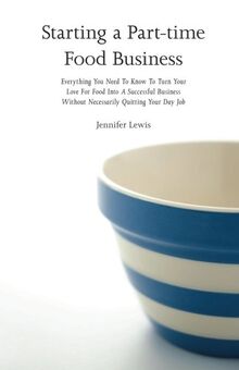 Starting a Part-time Food Business: Everything You Need to Know to Turn Your Love for Food Into a Successful Business Without Necessarily Quitting Your Day Job