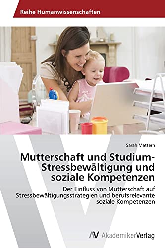 Mutterschaft und Studium- Stressbewältigung und soziale Kompetenzen: Der Einfluss von Mutterschaft auf Stressbewältigungsstrategien und berufsrelevante soziale Kompetenzen