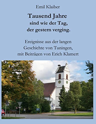 Tausend Jahre sind wie der Tag, der gestern verging.: Ereignisse aus der langen Geschichte von Tuningen, mit Beiträgen von Erich Klamert.