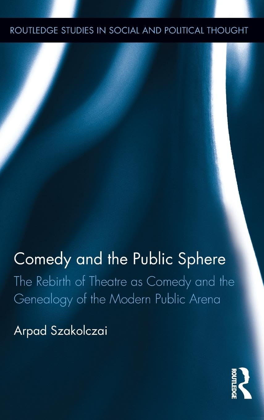 Comedy and the Public Sphere: The Rebirth of Theatre as Comedy and the Genealogy of the Modern Public Arena (Routledge Studies in Social and Political Thought, 77, Band 77)