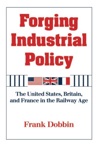 Forging Industrial Policy: The United States, Britain, and France in the Railway Age