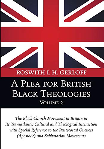 A Plea for British Black Theologies, Volume 2: The Black Church Movement in Britain in Its Transatlantic Cultural and Theological Interaction with ... Oneness (Apostolic) and Sabbatarian Movements