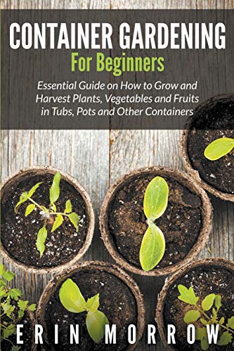 Erin Morrow Container Gardening For Beginners, Essential Guide On How To Grow And Harvest Plants, Vegetables And Fruits In Tubs, Pots And Other Containers