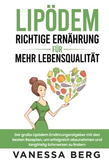 Lipödem - Richtige Ernährung für mehr Lebensqualität: Der große Lipödem Ernährungsratgeber mit den besten Rezepten, um erfolgreich abzunehmen und langfristig Schmerzen zu lindern