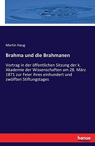 Brahma und die Brahmanen: Vortrag in der öffentlichen Sitzung der k. Akademie der Wissenschaften am 28. März 1871 zur Feier ihres einhundert und zwölften Stiftungstages