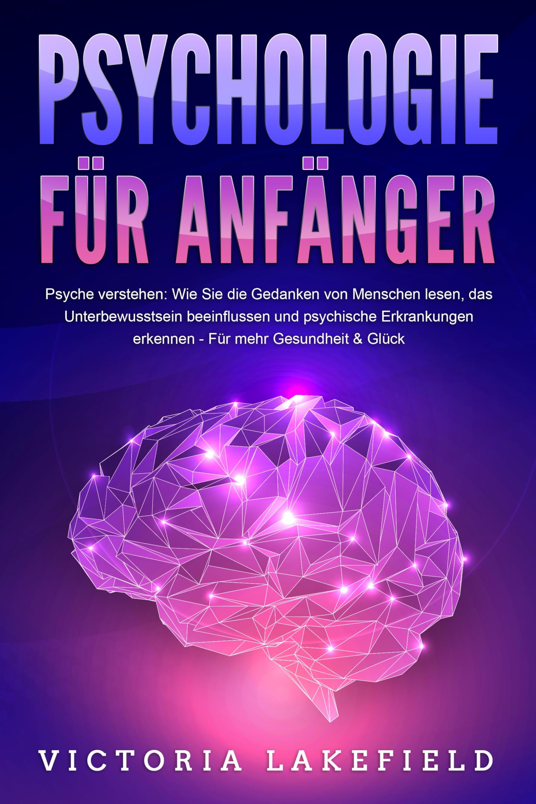 Lakefield, Victoria: PSYCHOLOGIE FÜR ANFÄNGER - Psyche verstehen: Wie Sie die Gedanken von Menschen lesen, das Unterbewusstsein beeinflussen und psychische Erkrankungen erkennen - Für mehr Gesundheit & Glück