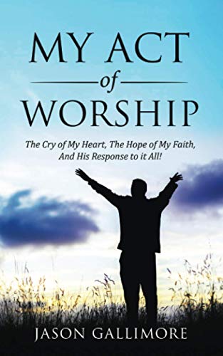 My Act of Worship: “The Cry of My Heart, The Hope of My Faith, And His Response to it All!”