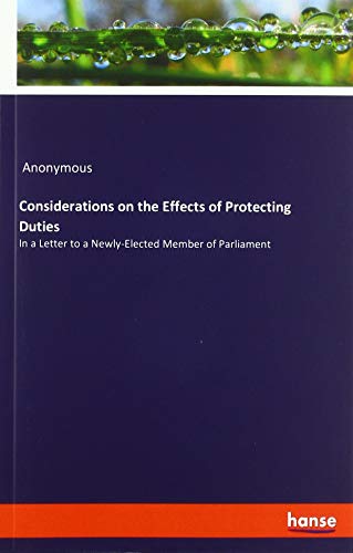 Considerations on the Effects of Protecting Duties: In a Letter to a Newly-Elected Member of Parliament