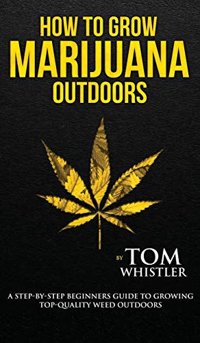 How to Grow Marijuana: Outdoors - A Step-by-Step Beginner's Guide to Growing Top-Quality Weed Outdoors (Volume 2)
