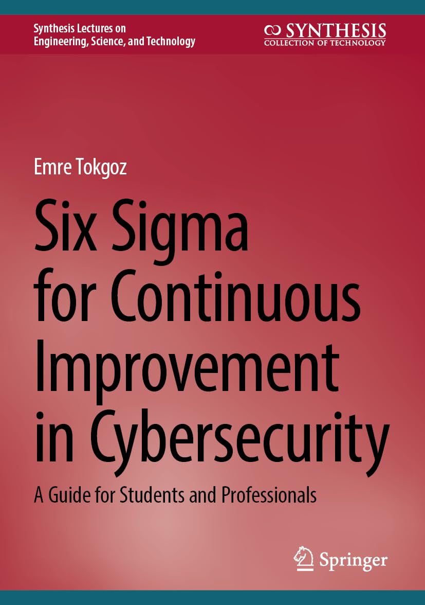 Six Sigma for Continuous Improvement in Cybersecurity: A Guide for Students and Professionals (Synthesis Lectures on Engineering, Science, and Technology)
