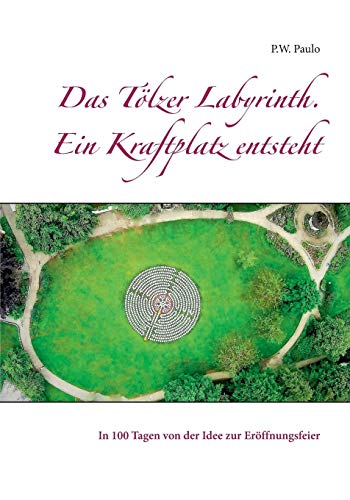 Das Tölzer Labyrinth. Ein Kraftplatz entsteht: In 100 Tagen von der Idee zur Eröffnungsfeier