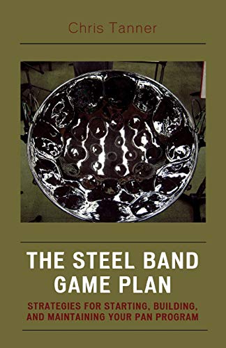 The Steel Band Game Plan: Strategies for Starting, Building, and Maintaining Your Pan Program: Strategies for Starting, Building, and Maintaining Your Pan Program