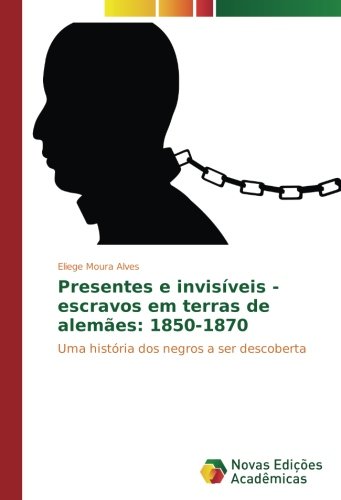 Presentes e invisíveis - escravos em terras de alemães: 1850-1870: Uma história dos negros a ser descoberta