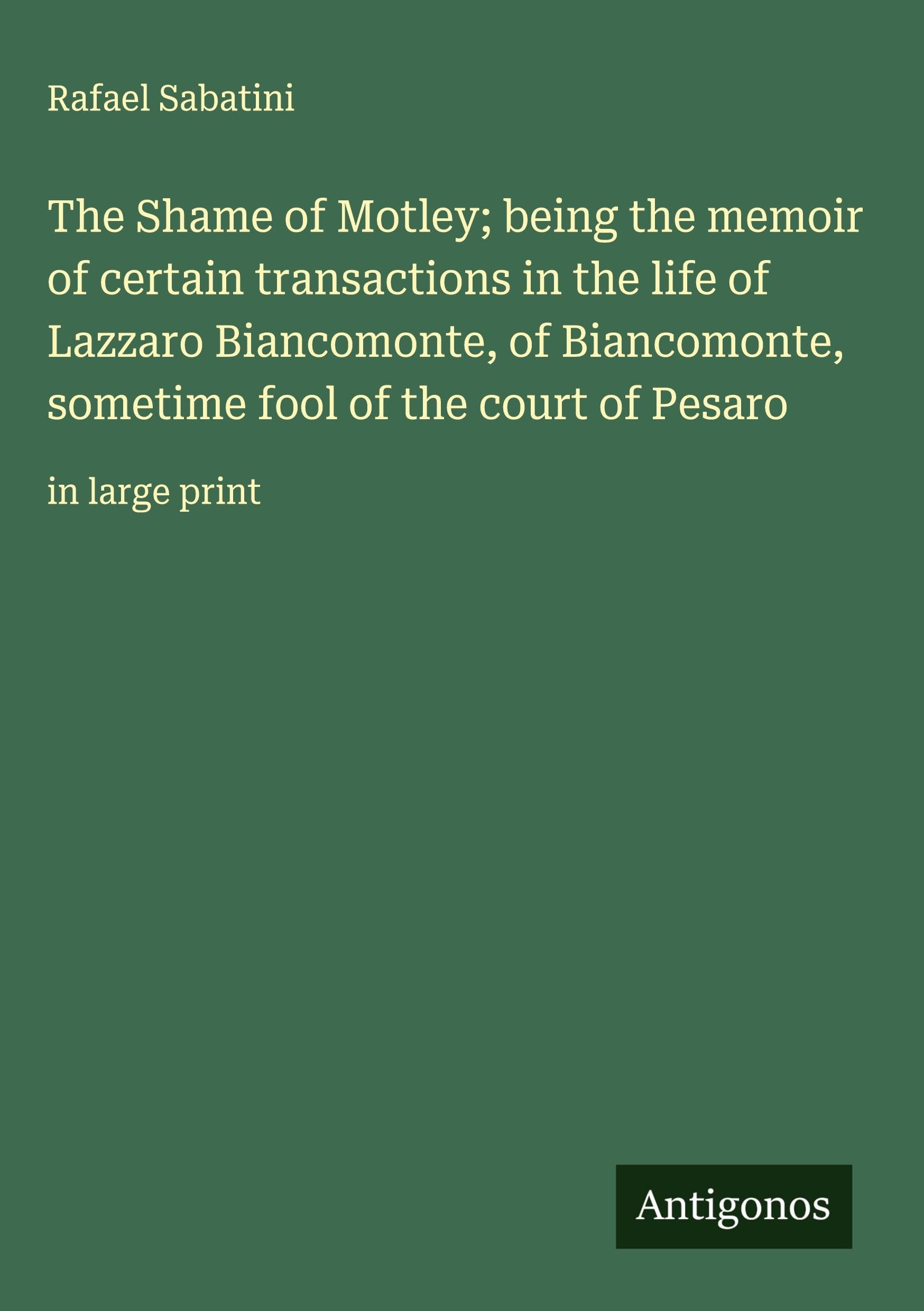 The Shame of Motley; being the memoir of certain transactions in the life of Lazzaro Biancomonte, of Biancomonte, sometime fool of the court of Pesaro: in large print