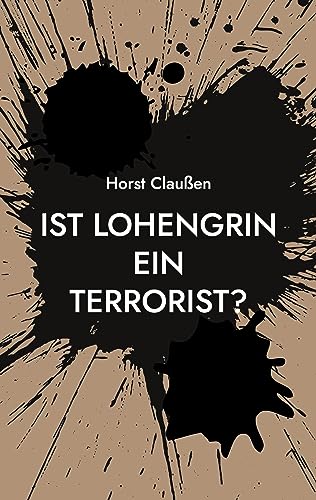 Ist Lohengrin ein Terrorist?: Persiflagen zu Oper und Schauspiel sowie und andere poetische Ergüsse
