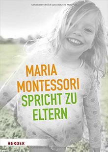 Maria Montessori spricht zu Eltern: Elf Beiträge von Maria Montessori über eine veränderte Sicht auf das Kind