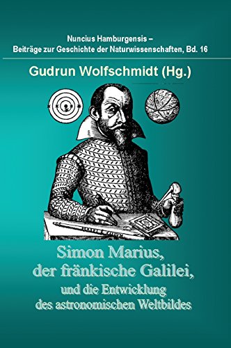 Simon Marius, der fränkische Galilei, und die Entwicklung des astronomischen Weltbildes: Nuncius Hamburgensis - Beiträge zur Geschichte der Naturwissenschaften, Band 15