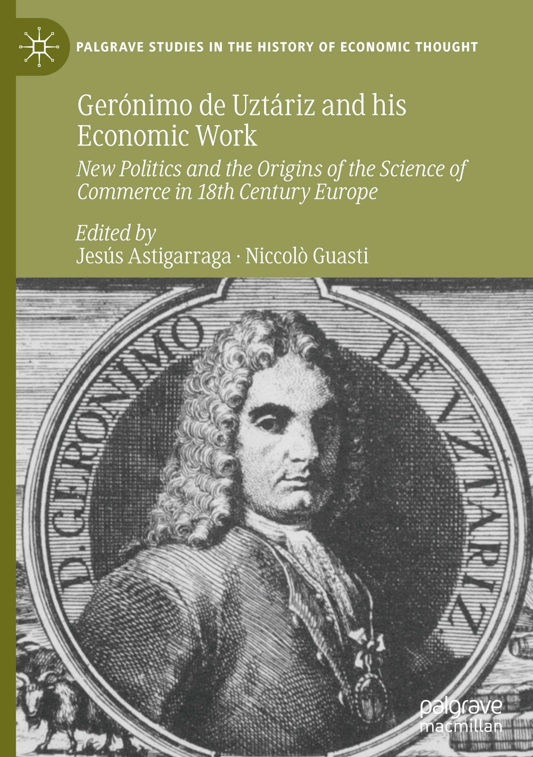 Gerónimo de Uztáriz and his Economic Work: New Politics and the Origins of the Science of Commerce in 18th Century Europe (Palgrave Studies in the History of Economic Thought)
