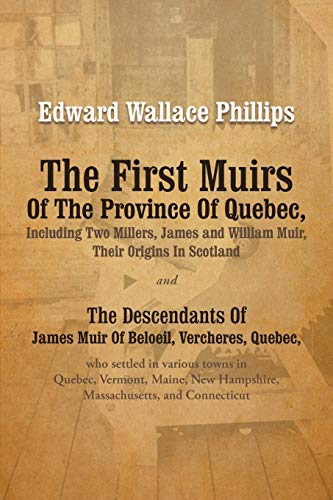The First Muirs of the Province of Quebec, Including Two Millers, James and William Muir, Their Origins in Scotland: The Descendants of James Muir of ... New Hampshire, Massachusetts, and Connecticut
