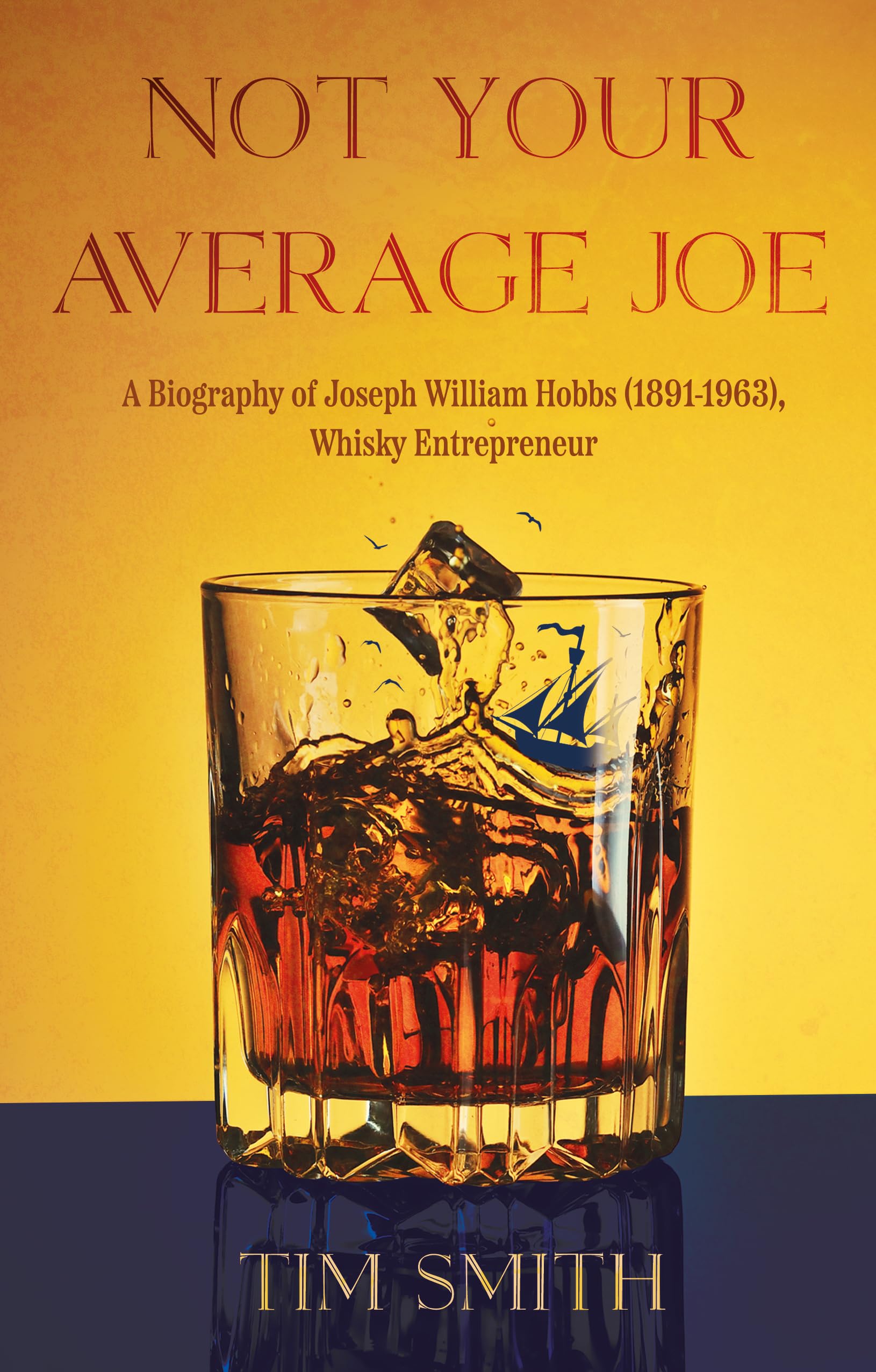 Tim Smith Not Your Average Joe, A Biography Of Joseph William Hobbs (1891–1963), Whisky Entrepreneur