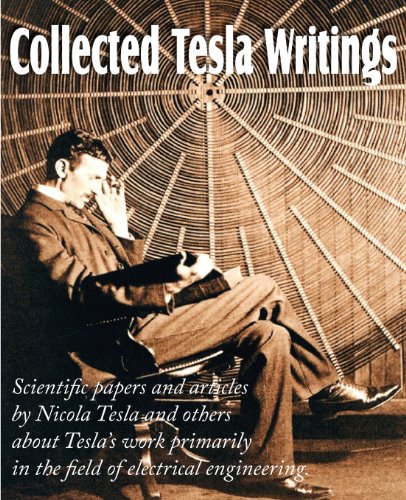 Nikola Tesla Collected Tesla Writings; Scientific Papers And Articles By Tesla And Others About Tesla's Work Primarily In The Field Of Electrical Engineering